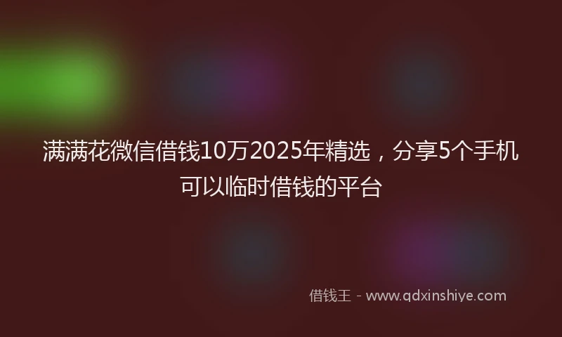 满满花微信借钱10万2025年精选，分享5个手机可以临时借钱的平台