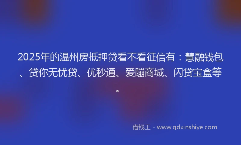 2025年的温州房抵押贷看不看征信有：慧融钱包、贷你无忧贷、优秒通、爱蹦商城、闪贷宝盒等。