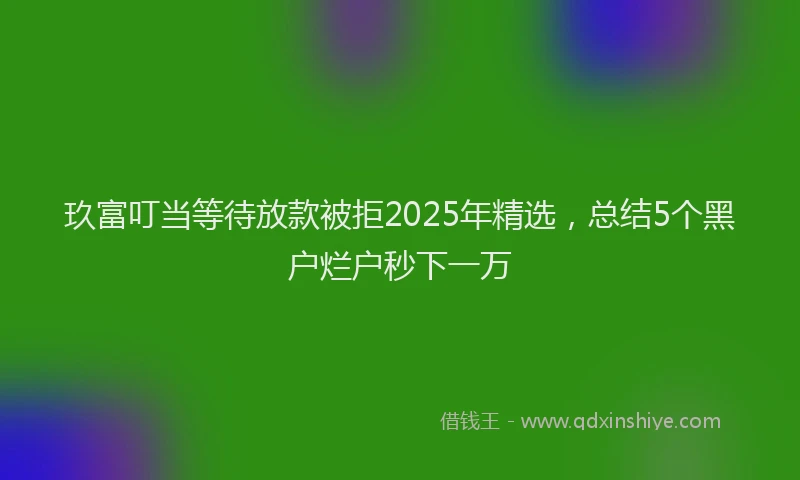 玖富叮当等待放款被拒2025年精选，总结5个黑户烂户秒下一万