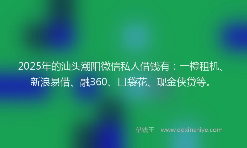 2025年的汕头潮阳微信私人借钱有：一橙租机、新浪易借、融360、口袋花、现金侠贷等。