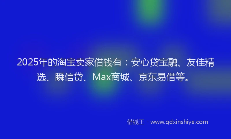 2025年的淘宝卖家借钱有：安心贷宝融、友佳精选、瞬信贷、Max商城、京东易借等。