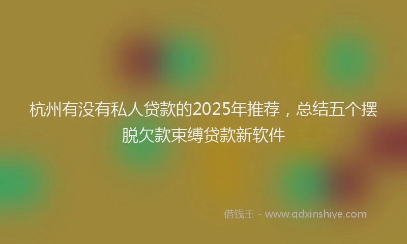杭州有没有私人贷款的2025年推荐，总结五个摆脱欠款束缚贷款新软件