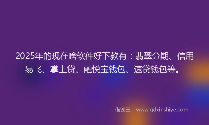 2025年的现在啥软件好下款有：翡翠分期、信用易飞、掌上贷、融悦宝钱包、速贷钱包等。