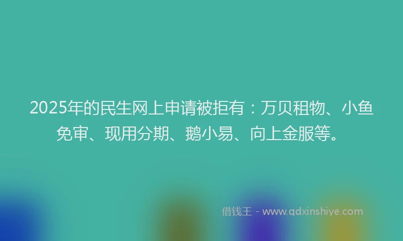 2025年的民生网上申请被拒有：万贝租物、小鱼免审、现用分期、鹅小易、向上金服等。