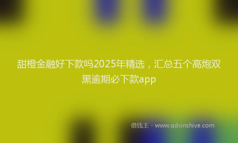 甜橙金融好下款吗2025年精选，汇总五个高炮双黑逾期必下款app