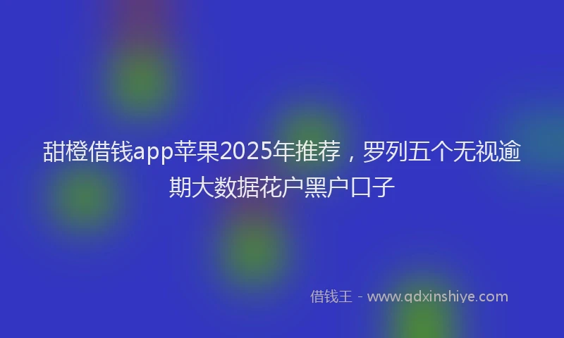 甜橙借钱app苹果2025年推荐，罗列五个无视逾期大数据花户黑户口子