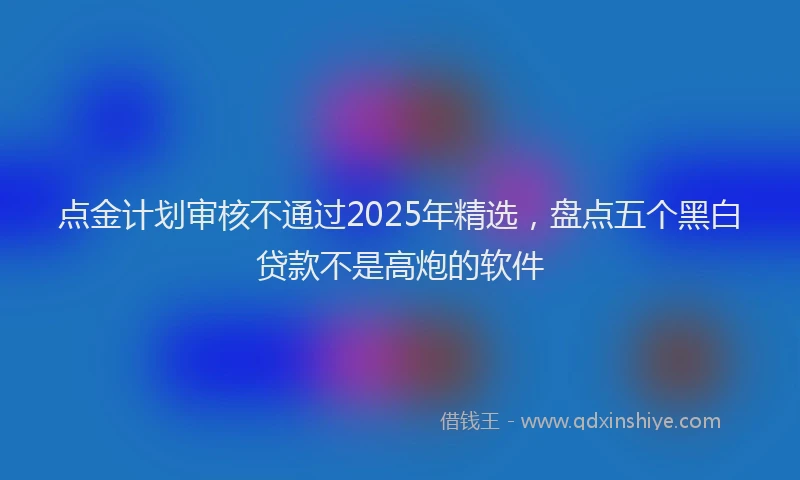 点金计划审核不通过2025年精选，盘点五个黑白贷款不是高炮的软件