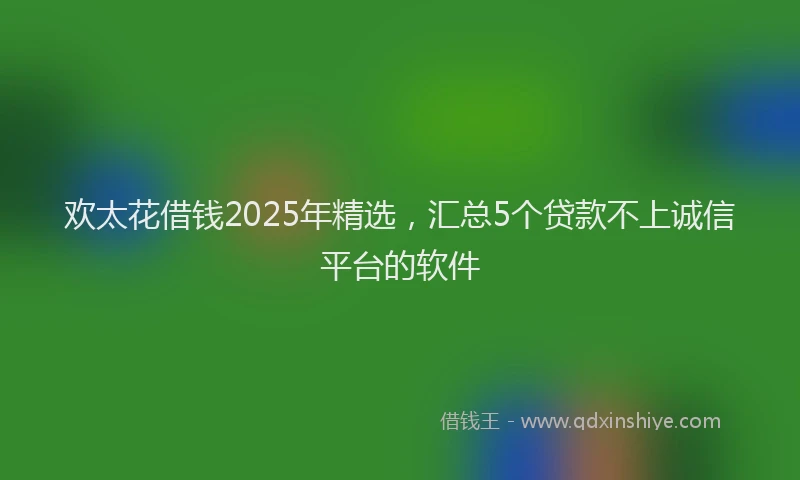 欢太花借钱2025年精选，汇总5个贷款不上诚信平台的软件
