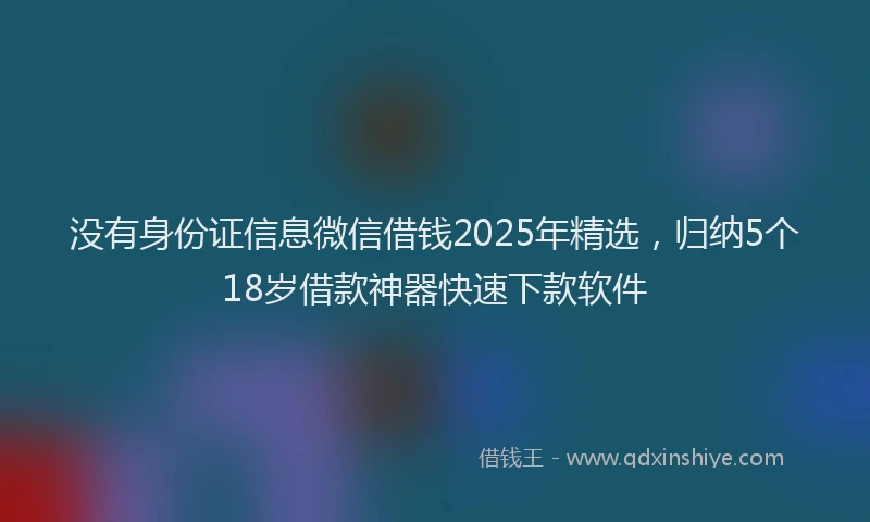没有身份证信息微信借钱2025年精选，归纳5个18岁借款神器快速下款软件