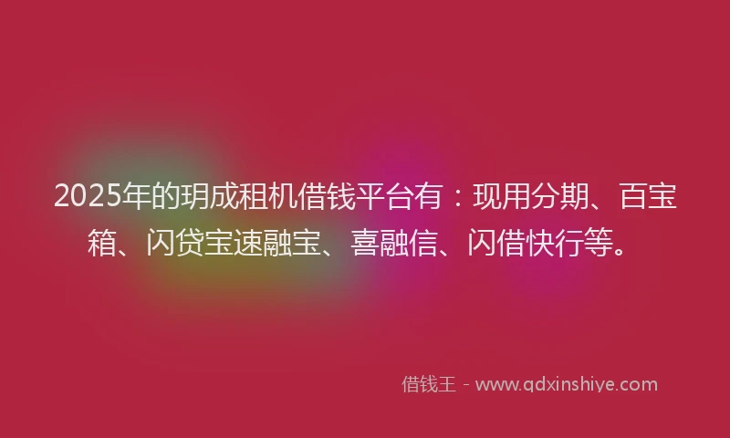 2025年的玥成租机借钱平台有：现用分期、百宝箱、闪贷宝速融宝、喜融信、闪借快行等。