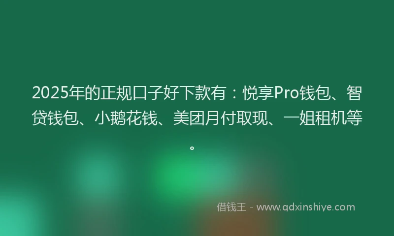 2025年的正规口子好下款有：悦享Pro钱包、智贷钱包、小鹅花钱、美团月付取现、一姐租机等。