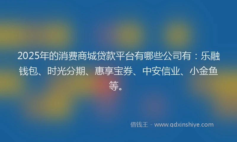 2025年的消费商城贷款平台有哪些公司有：乐融钱包、时光分期、惠享宝券、中安信业、小金鱼等。