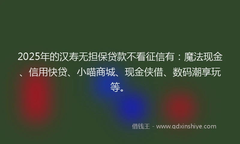2025年的汉寿无担保贷款不看征信有：魔法现金、信用快贷、小喵商城、现金侠借、数码潮享玩等。