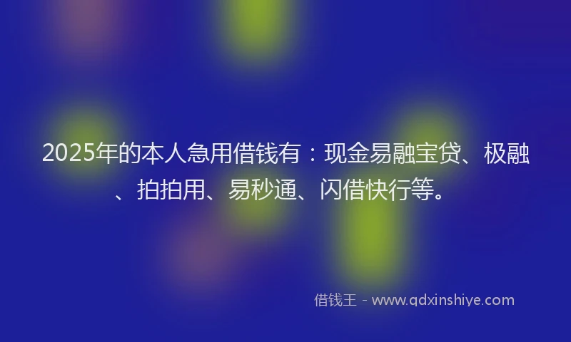 2025年的本人急用借钱有：现金易融宝贷、极融、拍拍用、易秒通、闪借快行等。