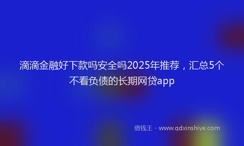 滴滴金融好下款吗安全吗2025年推荐，汇总5个不看负债的长期网贷app