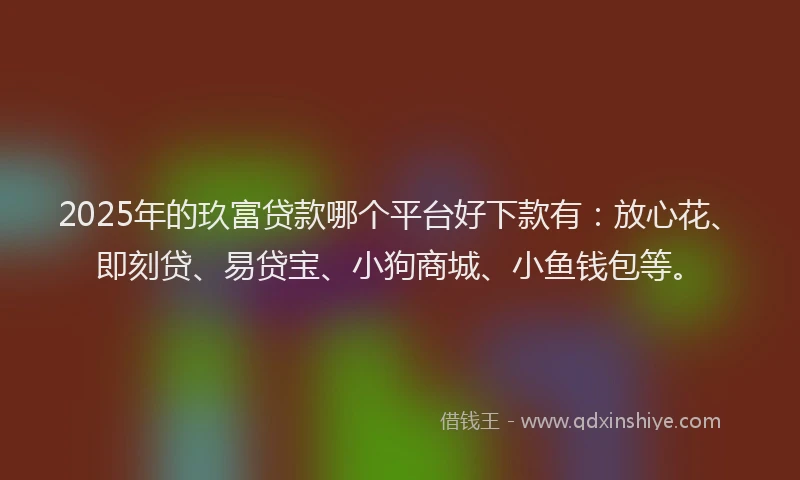 2025年的玖富贷款哪个平台好下款有：放心花、即刻贷、易贷宝、小狗商城、小鱼钱包等。