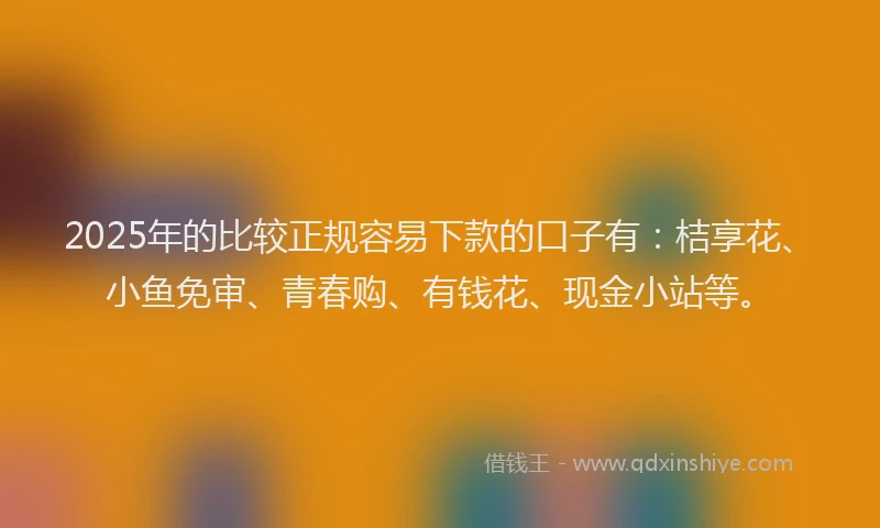 2025年的比较正规容易下款的口子有：桔享花、小鱼免审、青春购、有钱花、现金小站等。