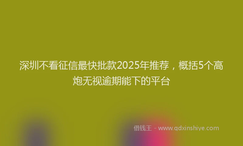 深圳不看征信最快批款2025年推荐，概括5个高炮无视逾期能下的平台