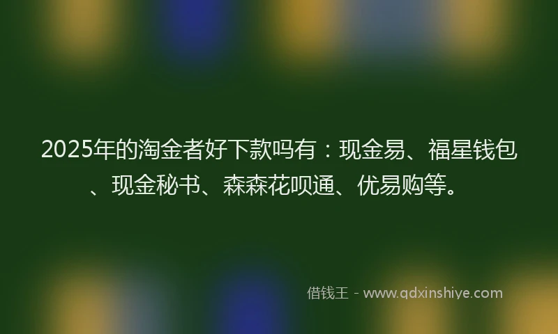 2025年的淘金者好下款吗有：现金易、福星钱包、现金秘书、森森花呗通、优易购等。