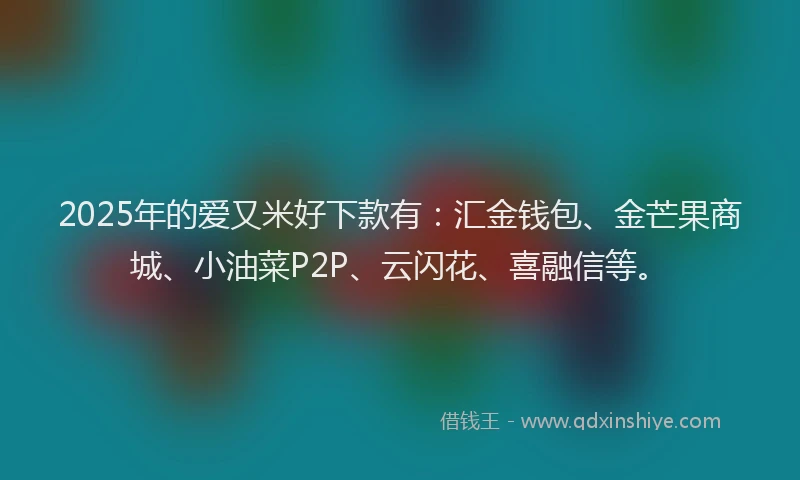 2025年的爱又米好下款有：汇金钱包、金芒果商城、小油菜P2P、云闪花、喜融信等。