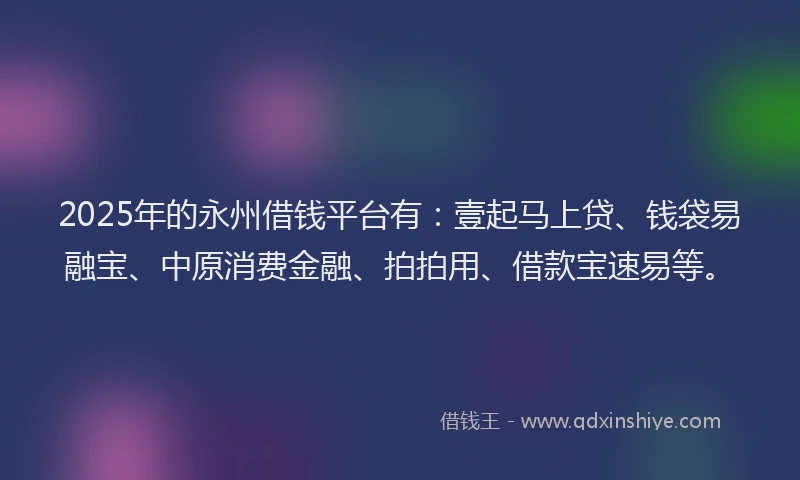 2025年的永州借钱平台有：壹起马上贷、钱袋易融宝、中原消费金融、拍拍用、借款宝速易等。
