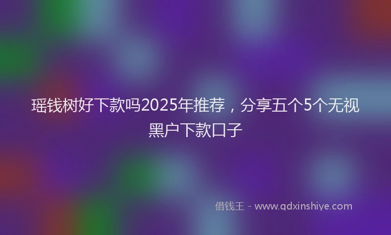 瑶钱树好下款吗2025年推荐，分享五个5个无视黑户下款口子