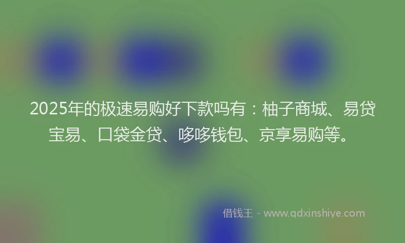 2025年的极速易购好下款吗有：柚子商城、易贷宝易、口袋金贷、哆哆钱包、京享易购等。