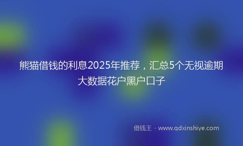 熊猫借钱的利息2025年推荐，汇总5个无视逾期大数据花户黑户口子