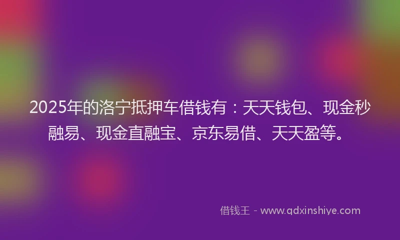 2025年的洛宁抵押车借钱有：天天钱包、现金秒融易、现金直融宝、京东易借、天天盈等。