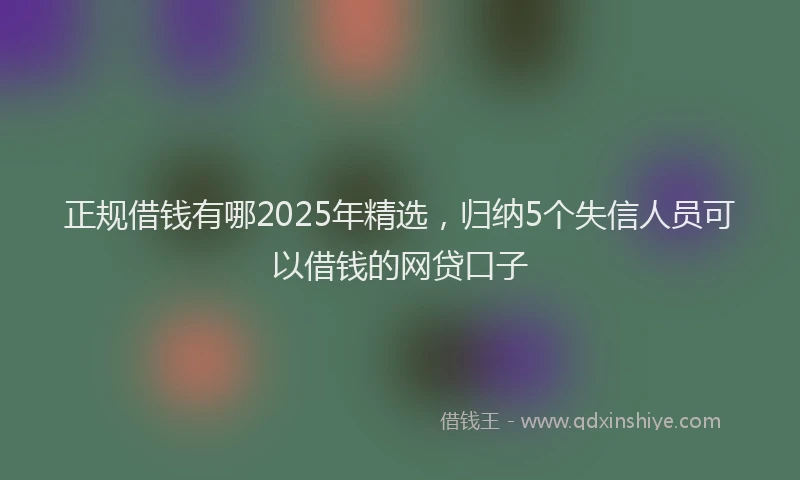 正规借钱有哪2025年精选，归纳5个失信人员可以借钱的网贷口子