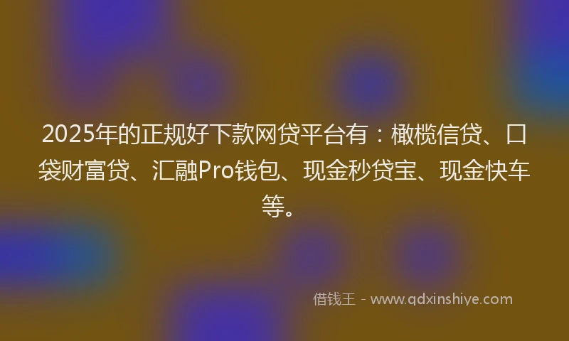 2025年的正规好下款网贷平台有：橄榄信贷、口袋财富贷、汇融Pro钱包、现金秒贷宝、现金快车等。