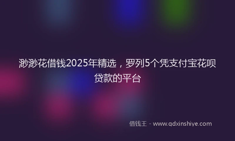 渺渺花借钱2025年精选，罗列5个凭支付宝花呗贷款的平台