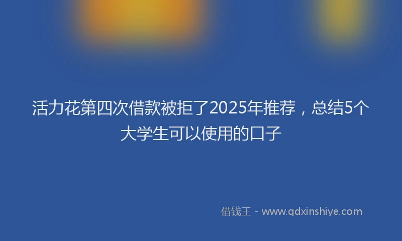 活力花第四次借款被拒了2025年推荐，总结5个大学生可以使用的口子