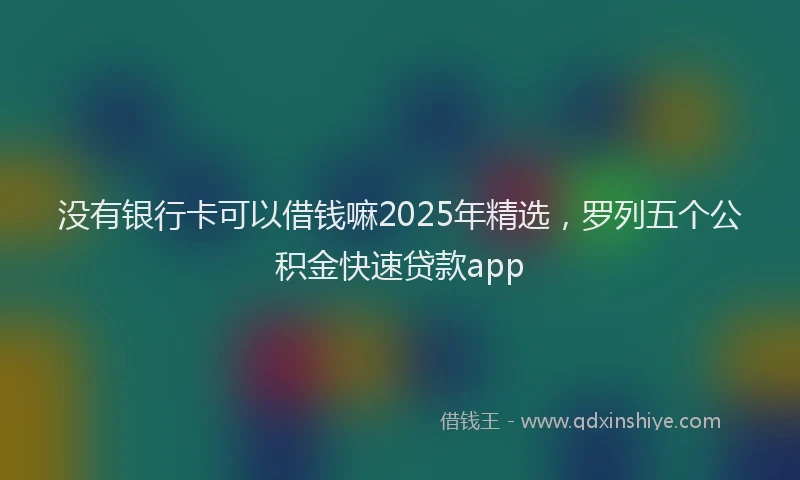 没有银行卡可以借钱嘛2025年精选，罗列五个公积金快速贷款app
