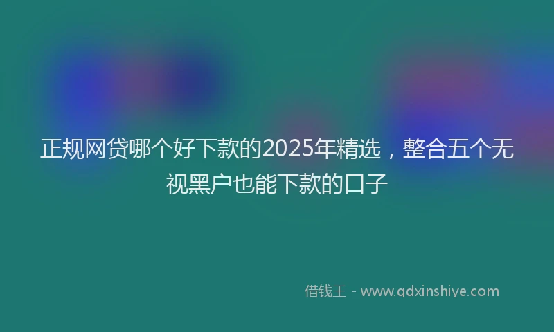 正规网贷哪个好下款的2025年精选，整合五个无视黑户也能下款的口子