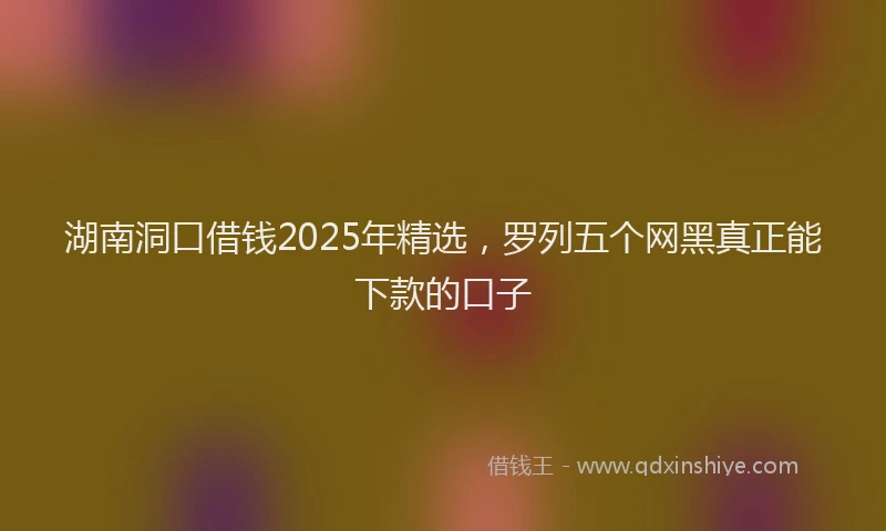 湖南洞口借钱2025年精选，罗列五个网黑真正能下款的口子