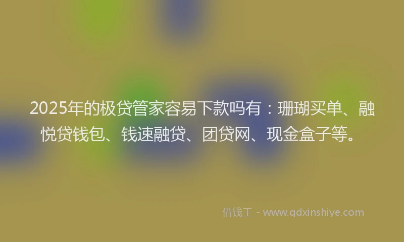 2025年的极贷管家容易下款吗有：珊瑚买单、融悦贷钱包、钱速融贷、团贷网、现金盒子等。