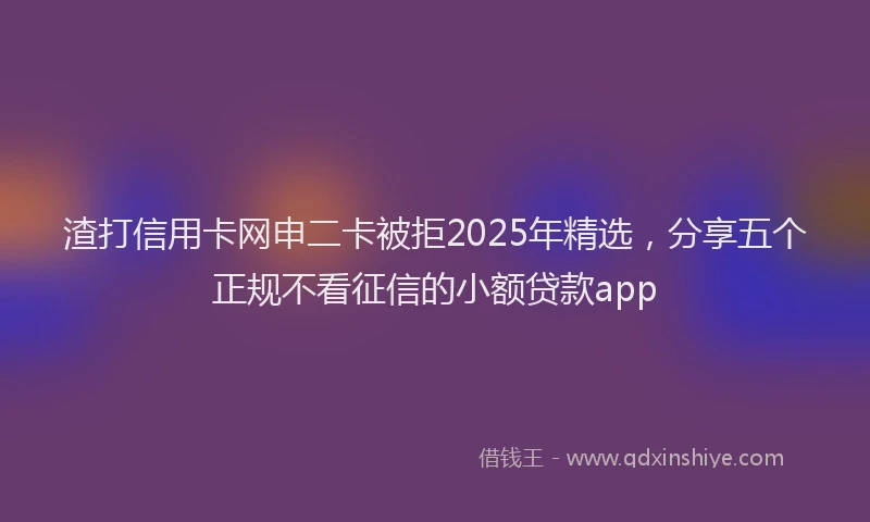 渣打信用卡网申二卡被拒2025年精选，分享五个正规不看征信的小额贷款app