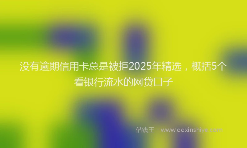 没有逾期信用卡总是被拒2025年精选，概括5个看银行流水的网贷口子