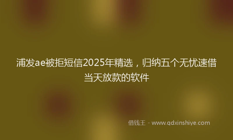 浦发ae被拒短信2025年精选，归纳五个无忧速借当天放款的软件