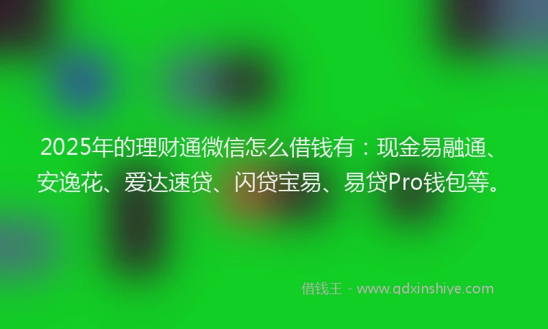 2025年的理财通微信怎么借钱有：现金易融通、安逸花、爱达速贷、闪贷宝易、易贷Pro钱包等。