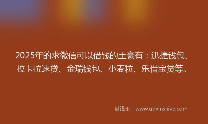 2025年的求微信可以借钱的土豪有：迅捷钱包、拉卡拉速贷、金瑞钱包、小麦粒、乐借宝贷等。