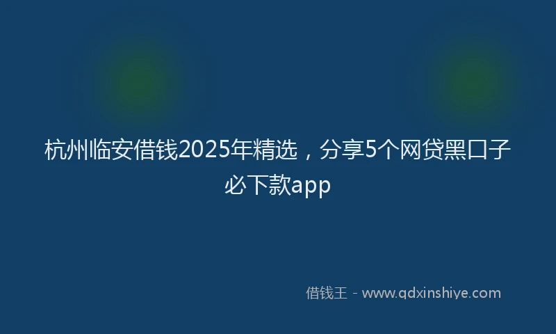 杭州临安借钱2025年精选，分享5个网贷黑口子必下款app