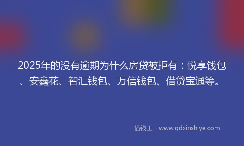 2025年的没有逾期为什么房贷被拒有：悦享钱包、安鑫花、智汇钱包、万信钱包、借贷宝通等。