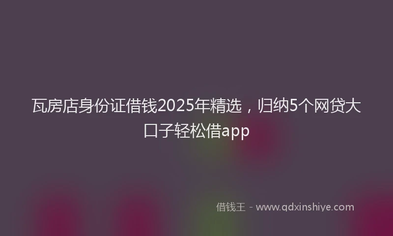 瓦房店身份证借钱2025年精选，归纳5个网贷大口子轻松借app