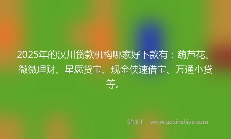 2025年的汉川贷款机构哪家好下款有：葫芦花、微微理财、星愿贷宝、现金侠速借宝、万通小贷等。