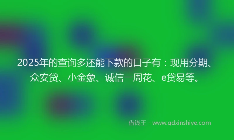 2025年的查询多还能下款的口子有：现用分期、众安贷、小金象、诚信一周花、e贷易等。