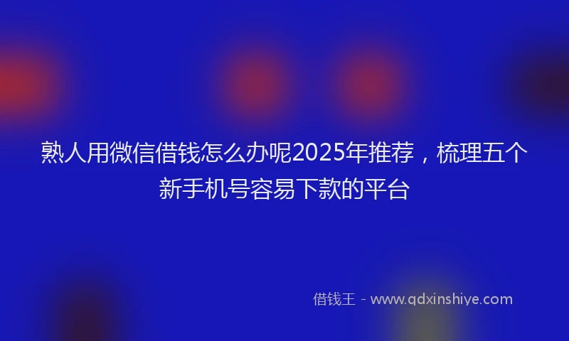 熟人用微信借钱怎么办呢2025年推荐，梳理五个新手机号容易下款的平台