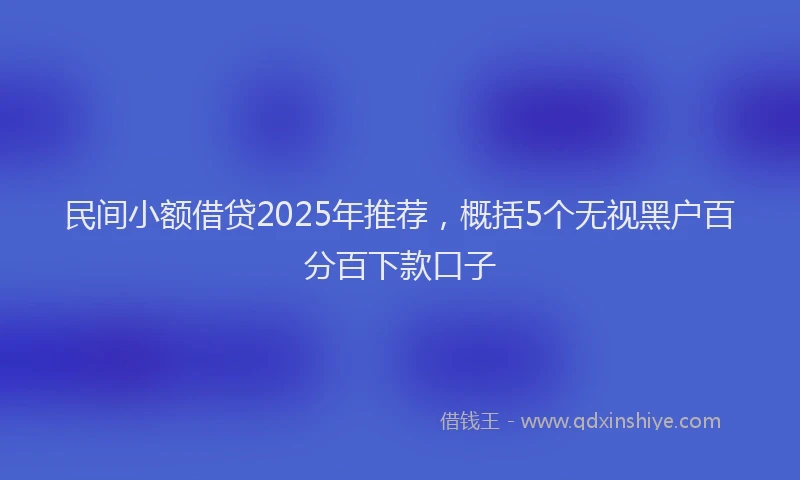民间小额借贷2025年推荐，概括5个无视黑户百分百下款口子
