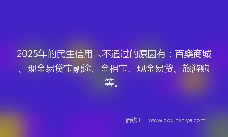 2025年的民生信用卡不通过的原因有：百樂商城、现金易贷宝融途、金租宝、现金易贷、旅游购等。